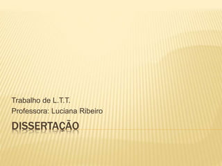 DISSERTAÇÃO
Trabalho de L.T.T.
Professora: Luciana Ribeiro
 