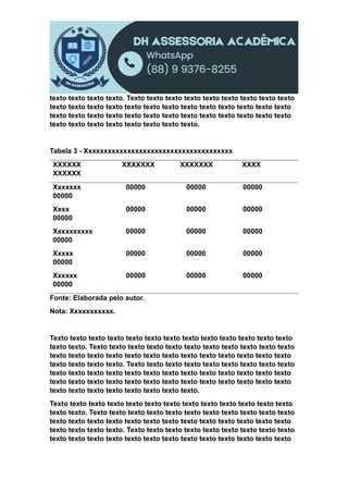 texto texto texto texto. Texto texto texto texto texto texto texto texto texto
texto texto texto texto texto texto texto texto texto texto texto texto texto
texto texto texto texto texto texto texto texto texto texto texto texto texto
texto texto texto texto texto texto texto texto.
Tabela 3 - Xxxxxxxxxxxxxxxxxxxxxxxxxxxxxxxxxxxxxx
XXXXXX XXXXXXX XXXXXXX XXXX
XXXXXX
Xxxxxxx 00000 00000 00000
00000
Xxxx 00000 00000 00000
00000
Xxxxxxxxxx 00000 00000 00000
00000
Xxxxx 00000 00000 00000
00000
Xxxxxx 00000 00000 00000
00000
Fonte: Elaborada pelo autor.
Nota: Xxxxxxxxxxx.
Texto texto texto texto texto texto texto texto texto texto texto texto texto
texto texto. Texto texto texto texto texto texto texto texto texto texto texto
texto texto texto texto texto texto texto texto texto texto texto texto texto
texto texto texto texto. Texto texto texto texto texto texto texto texto texto
texto texto texto texto texto texto texto texto texto texto texto texto texto
texto texto texto texto texto texto texto texto texto texto texto texto texto
texto texto texto texto texto texto texto texto.
Texto texto texto texto texto texto texto texto texto texto texto texto texto
texto texto. Texto texto texto texto texto texto texto texto texto texto texto
texto texto texto texto texto texto texto texto texto texto texto texto texto
texto texto texto texto. Texto texto texto texto texto texto texto texto texto
texto texto texto texto texto texto texto texto texto texto texto texto texto
 