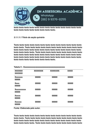 texto texto texto texto texto texto texto texto texto texto texto texto texto
texto texto texto texto texto texto texto texto.
2.1.1.1.1 Título da seção quinária
Texto texto texto texto texto texto texto texto texto texto texto texto texto
texto texto. Texto texto texto texto texto texto texto texto texto texto texto
texto texto texto texto texto texto texto texto texto texto texto texto texto
texto texto texto texto. Texto texto texto texto texto texto texto texto texto
texto texto texto texto texto texto texto texto texto texto texto texto texto
texto texto texto texto texto texto texto texto texto texto texto texto texto
texto texto texto texto texto texto texto texto.
Tabela 5 - Xxxxxxxxxxxxxxxxxxxxxxxxxxxxxxxxxxxxxx
XXXXXX XXXXXXX XXXXXXX XXXX
XXXXXX
Xxxxxxx 00000 00000 00000
00000
Xxxx 00000 00000 00000
00000
Xxxxxxxxxx 00000 00000 00000
00000
Xxxxx 00000 00000 00000
00000
Xxxxxx 00000 00000 00000
00000
Fonte: Elaborada pelo autor.
Texto texto texto texto texto texto texto texto texto texto texto texto texto
texto texto. Texto texto texto texto texto texto texto texto texto texto texto
texto texto texto texto texto texto texto texto texto texto texto texto texto
texto texto texto texto. Texto texto texto texto texto texto texto texto texto
 