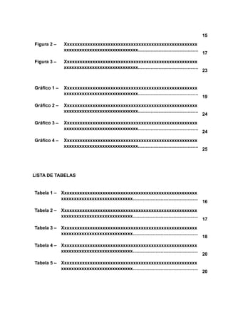 15
Figura 2 – Xxxxxxxxxxxxxxxxxxxxxxxxxxxxxxxxxxxxxxxxxxxxxxxxxxxx
xxxxxxxxxxxxxxxxxxxxxxxxxxxxx...............................................
17
Figura 3 – Xxxxxxxxxxxxxxxxxxxxxxxxxxxxxxxxxxxxxxxxxxxxxxxxxxxx
xxxxxxxxxxxxxxxxxxxxxxxxxxxxx...............................................
23
Gráfico 1 – Xxxxxxxxxxxxxxxxxxxxxxxxxxxxxxxxxxxxxxxxxxxxxxxxxxxx
xxxxxxxxxxxxxxxxxxxxxxxxxxxxx...............................................
19
Gráfico 2 – Xxxxxxxxxxxxxxxxxxxxxxxxxxxxxxxxxxxxxxxxxxxxxxxxxxxx
xxxxxxxxxxxxxxxxxxxxxxxxxxxxx...............................................
24
Gráfico 3 – Xxxxxxxxxxxxxxxxxxxxxxxxxxxxxxxxxxxxxxxxxxxxxxxxxxxx
xxxxxxxxxxxxxxxxxxxxxxxxxxxxx...............................................
24
Gráfico 4 – Xxxxxxxxxxxxxxxxxxxxxxxxxxxxxxxxxxxxxxxxxxxxxxxxxxxx
xxxxxxxxxxxxxxxxxxxxxxxxxxxxx...............................................
25
LISTA DE TABELAS
Tabela 1 – Xxxxxxxxxxxxxxxxxxxxxxxxxxxxxxxxxxxxxxxxxxxxxxxxxxxxx
xxxxxxxxxxxxxxxxxxxxxxxxxxxx...................................................
16
Tabela 2 – Xxxxxxxxxxxxxxxxxxxxxxxxxxxxxxxxxxxxxxxxxxxxxxxxxxxxx
xxxxxxxxxxxxxxxxxxxxxxxxxxxx...................................................
17
Tabela 3 – Xxxxxxxxxxxxxxxxxxxxxxxxxxxxxxxxxxxxxxxxxxxxxxxxxxxxx
xxxxxxxxxxxxxxxxxxxxxxxxxxxx...................................................
18
Tabela 4 – Xxxxxxxxxxxxxxxxxxxxxxxxxxxxxxxxxxxxxxxxxxxxxxxxxxxxx
xxxxxxxxxxxxxxxxxxxxxxxxxxxx...................................................
20
Tabela 5 – Xxxxxxxxxxxxxxxxxxxxxxxxxxxxxxxxxxxxxxxxxxxxxxxxxxxxx
xxxxxxxxxxxxxxxxxxxxxxxxxxxx...................................................
20
 