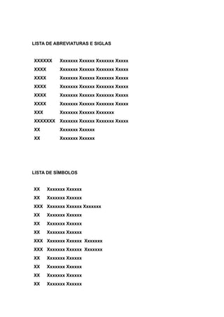 LISTA DE ABREVIATURAS E SIGLAS
XXXXXX Xxxxxxx Xxxxxx Xxxxxxx Xxxxx
XXXX Xxxxxxx Xxxxxx Xxxxxxx Xxxxx
XXXX Xxxxxxx Xxxxxx Xxxxxxx Xxxxx
XXXX Xxxxxxx Xxxxxx Xxxxxxx Xxxxx
XXXX Xxxxxxx Xxxxxx Xxxxxxx Xxxxx
XXXX Xxxxxxx Xxxxxx Xxxxxxx Xxxxx
XXX Xxxxxxx Xxxxxx Xxxxxxx
XXXXXXX Xxxxxxx Xxxxxx Xxxxxxx Xxxxx
XX Xxxxxxx Xxxxxx
XX Xxxxxxx Xxxxxx
LISTA DE SÍMBOLOS
XX Xxxxxxx Xxxxxx
XX Xxxxxxx Xxxxxx
XXX Xxxxxxx Xxxxxx Xxxxxxx
XX Xxxxxxx Xxxxxx
XX Xxxxxxx Xxxxxx
XX Xxxxxxx Xxxxxx
XXX Xxxxxxx Xxxxxx Xxxxxxx
XXX Xxxxxxx Xxxxxx Xxxxxxx
XX Xxxxxxx Xxxxxx
XX Xxxxxxx Xxxxxx
XX Xxxxxxx Xxxxxx
XX Xxxxxxx Xxxxxx
 