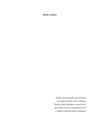DEDICATÓRIA




          Dedico esta dissertação, que representa
              uma etapa da minha vida, ao meu pai,
        Waldyr Eraldo Schneider (in memoriam),
         que sempre mostrou a importância de ler
         e estudar e continuar lendo e estudando.
 
