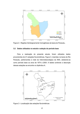 17
Figura 2 - Regiões hidrologicamente homogêneas da bacia do Paracatu.
3.2 Dados utilizados no estudo e seleção do período base
Para a realização do presente estudo, foram utilizados dados
provenientes de 21 estações fluviométricas, Figura 3, inseridas na bacia do Rio
Paracatu, pertencentes à rede da hidrometeorológica da ANA, adotando-se
como período base os anos de 1974 a 2004. A tabela contendo a descrição
dessas estações se encontra no Apêndice A.
Figura 3 - Localização das estações fluviométricas
 