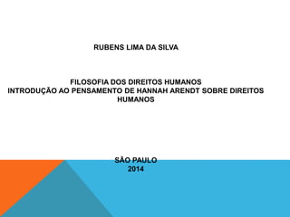 RUBENS LIMA DA SILVA
FILOSOFIA DOS DIREITOS HUMANOS
INTRODUÇÃO AO PENSAMENTO DE HANNAH ARENDT SOBRE DIREITOS
HUMANOS
SÃO PAULO
2014
 