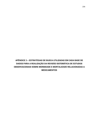 199

APÊNDICE 3 – ESTRATÉGIAS DE BUSCA UTILIZADAS EM CADA BASE DE
DADOS PARA A REALIZAÇÃO DA REVISÃO SISTEMÁTICA DE ESTUDOS
OBSERVACIONAIS SOBRE MORBIDADE E MORTALIDADE RELACIONADAS A
MEDICAMENTOS

 