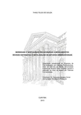 THAIS TELES DE SOUZA

MORBIDADE E MORTALIDADE RELACIONADAS A MEDICAMENTOS:
REVISÃO SISTEMÁTICA E META-ANÁLISE DE ESTUDOS OBSERVACIONAIS

Dissertação apresentada ao Programa de
Pós-Graduação em Ciências Farmacêuticas,
Setor de Ciências da Saúde, Universidade
Federal do Paraná, como requisito parcial à
obtenção do título de Mestre em Ciências
Farmacêuticas.

Orientador: Dr. Cassyano Januário Correr
Coorientador: Dr. Roberto Pontarolo

CURITIBA
2013

 