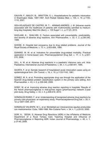 243

GAUVIN, F.; BAILEY, B.; BRATTON, S. L. Hospitalizations for pediatric intoxication
in Washington State, 1987-1997. Arch Pediatr Adolesc Med, v. 155, n. 10, p.11051110, 2001.
GEA-VELAZQUEZ DE CASTRO, M. T.; ARANAZ-ANDRES, J. M. [Adverse events
associated with the healthcare of patients with multimorbidity admitted to mediumlong stay hospitals]. Med Clin (Barc), v. 135 Suppl 1, n., p.17-23, 2010.
GHOLAMI, K.; SHALVIRI, G. Factors associated with preventability, predictability,
and severity of adverse drug reactions. Ann Pharmacother, v. 33, n. 2, p.236-240,
1999.
GHOSE, K. Hospital bed occupancy due to drug related problems. Journal of the
Royal Society of Medicine, v. 73, n., p.853-856, 1980.
GIANINO, M. M. et al. Indicators for preventable drug-related morbidity. Practical
application in home-based care. Pharmacoepidemiol Drug Saf, v. 17, n. 5, p.501510, 2008.
GILL, A. M. et al. Adverse drug reactions in a paediatric intensive care unit. Acta
Paediatrica, International Journal of Paediatrics, v. 84, n. 4, p.438-441, 1995.
GIUNTA, F. et al. Sample research of hospitalized acute intoxication cases using an
epidemiological form. Clin Toxicol, v. 18, n. 10, p.1133-1143, 1981.
GOMEZ, M. A. et al. Promoting appropriate drug use through the application of the
Spanish drug-related problem classification system in the primary care setting. Ann
Pharmacother, v. 43, n. 2, p.339-346, 2009.
GONY, M. et al. Improving adverse drug reaction reporting in hospitals: Results of
the french pharmacovigilance in midi-pyrnes region (pharmacomip) network 2-year
pilot study. Drug Safety, v. 33, n. 5, p.409-416, 2010.
GONZALEZ-RUBIO, F. et al. Underreporting of recognized adverse drug reactions by
primary care physicians: an exploratory study. Pharmacoepidemiol Drug Saf, v. 20, n.
12, p.1287-1294, 2011.
GONZÁLEZ VALIENTE, M. L. et al. Mortalidad por intoxicaciones agudas producidas
con medicamentos: Cuba, 1995-1996. Rev Cubana Farm, v. 34, n. 1, p.25-33, 2000.
GOR, A.; DESAI, S. Adverse Drug Reactions (ADR) in the inPatients of Medicine
Department of a Rural Tertiary Care Teaching Hospital and Influence of
Pharmacovigilance in Reporting ADR. Indian Journal of Pharmacology, v. 40, n. 1,
p.37-40, 2008.

 