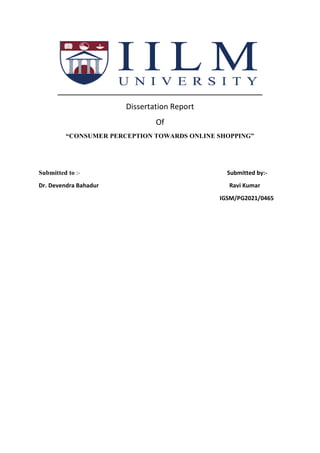 Dissertation Report
Of
“CONSUMER PERCEPTION TOWARDS ONLINE SHOPPING”
Submitted to :- Submitted by:-
Dr. Devendra Bahadur Ravi Kumar
IGSM/PG2021/0465
 