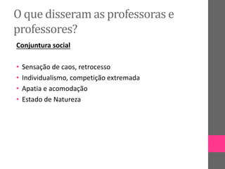 O que disseram as professoras e
professores?
Conjuntura social
• Sensação de caos, retrocesso
• Individualismo, competição extremada
• Apatia e acomodação
• Estado de Natureza
 
