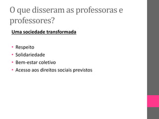 O que disseram as professoras e
professores?
Uma sociedade transformada
• Respeito
• Solidariedade
• Bem-estar coletivo
• Acesso aos direitos sociais previstos
 