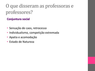 O que disseram as professoras e
professores?
Conjuntura social
• Sensação de caos, retrocesso
• Individualismo, competição extremada
• Apatia e acomodação
• Estado de Natureza
 