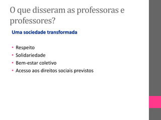 O que disseram as professoras e
professores?
Uma sociedade transformada
• Respeito
• Solidariedade
• Bem-estar coletivo
• Acesso aos direitos sociais previstos
 