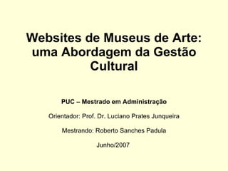 Websites de Museus de Arte: uma Abordagem da Gestão Cultural PUC – Mestrado em Administração Orientador: Prof. Dr. Luciano Prates Junqueira Mestrando: Roberto Sanches Padula Junho/2007  