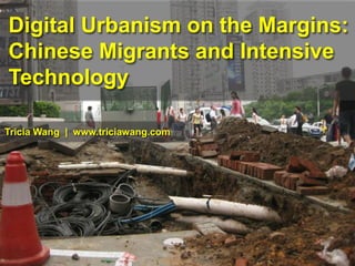 Digital Urbanism on the Margins:
Chinese Migrants and Intensive
Technology
Tricia Wang | www.triciawang.com
 