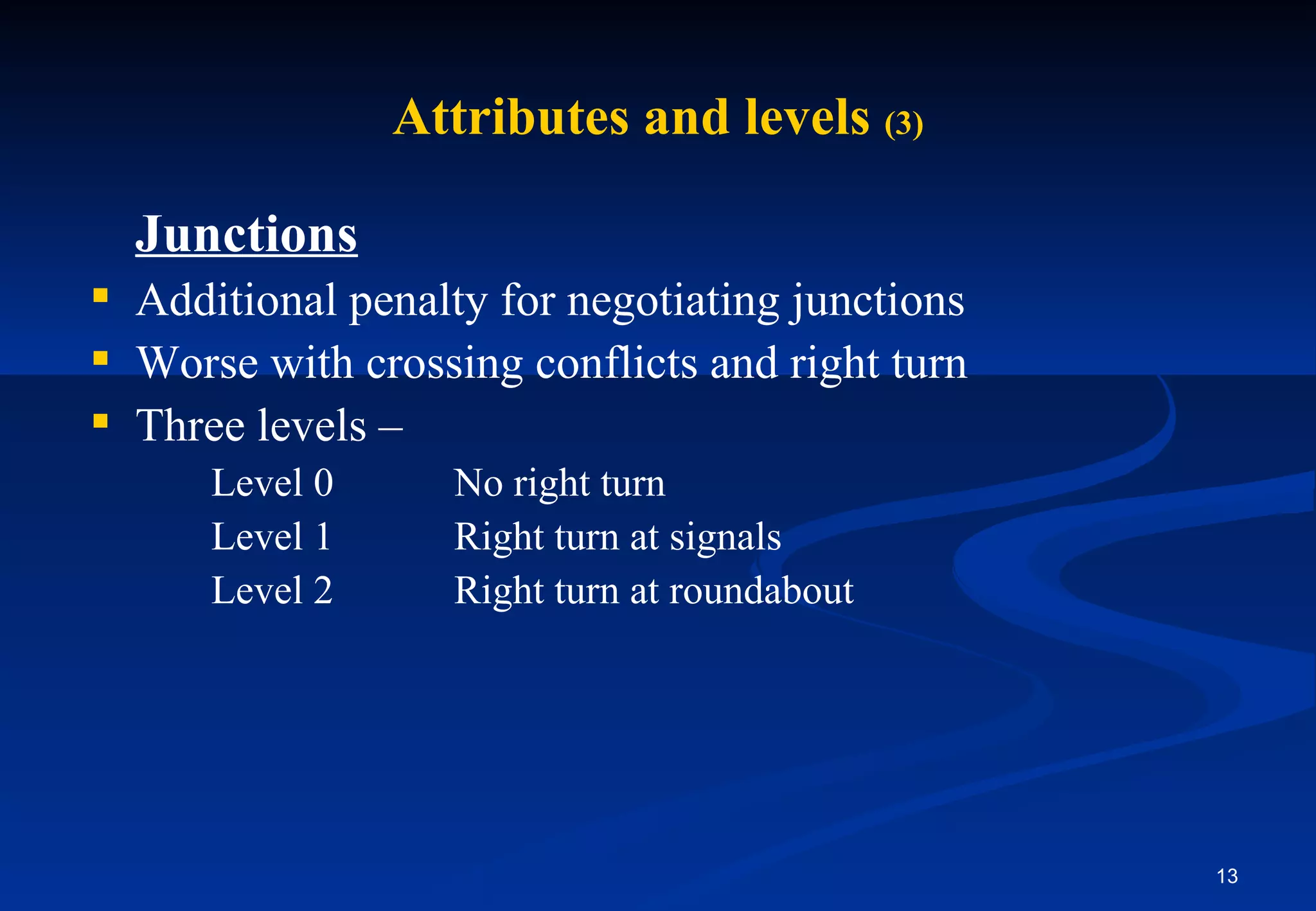 Junctions Additional penalty for negotiating junctions Worse with crossing conflicts and right turn Three levels –  Level 0 No right turn  Level 1 Right turn at signals  Level 2 Right turn at roundabout Attributes and levels  (3) 