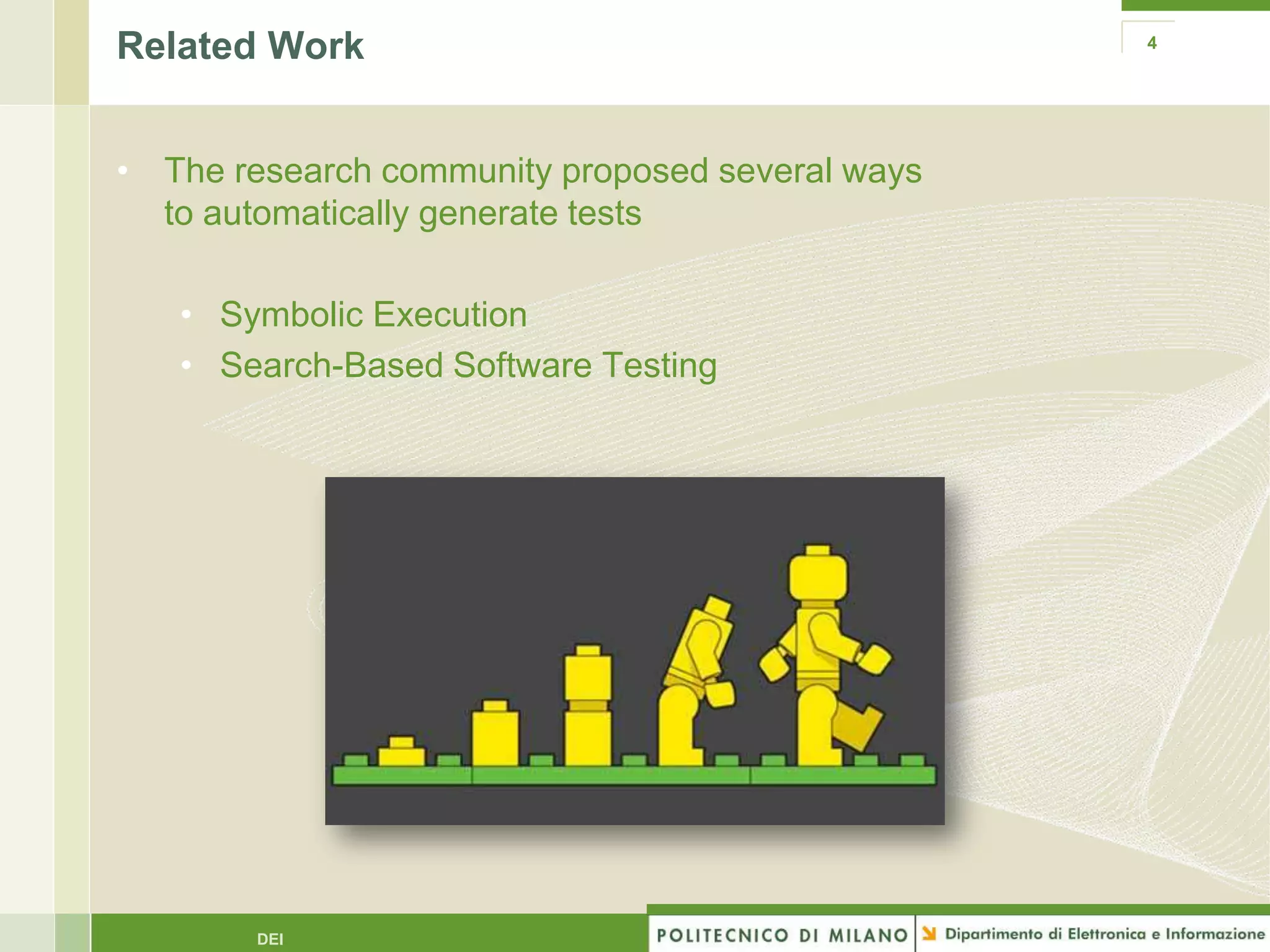 Related Work                                     4




• The research community proposed several ways
  to automatically generate tests

   • Symbolic Execution
   • Search-Based Software Testing




        DEI
 