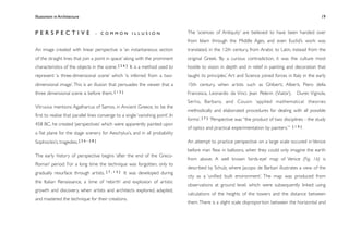 Illusionism in Architecture
                                                                              
    
       
        
       
                19



PERSPECTIVE                         - COMMON ILLUSION                            The ‘sciences of Antiquity’ are believed to have been handed over
                                                                                 from Islam through the Middle Ages, and even Euclid’s work was
An image created with linear perspective is ‘an instantaneous section            translated, in the 12th century, from Arabic to Latin, instead from the
of the straight lines that join a point in space’ along with the prominent       original Greek. ‘By a curious contradiction, it was the culture most
characteristics of the objects in the scene. [ 2 6 ] It is a method used to      hostile to vision in depth and in relief in painting and decoration that
represent ‘a three-dimensional scene’ which ‘is inferred from a two-             taught its principles.’ Art and Science joined forces in Italy in the early
dimensional image’. This is an illusion that persuades the viewer that a         15th century, when artists such as Ghiberti, Alberti, Piero della
three dimensional scene is before them. [ 1 2 ]                                  Francesca, Leonardo da Vinci, Jean Pelerin (Viator),        Durer, Vignola,
                                                                                 Serlio, Barbaro, and Cousin ‘applied mathematical theories
Vitruvius mentions Agatharcus of Samos, in Ancient Greece, to be the
                                                                                 methodically and elaborated procedures for dealing with all possible
ﬁrst to realise that parallel lines converge to a single ‘vanishing point’. In
                                                                                 forms’. [ 7 ] ‘Perspective was “the product of two disciplines - the study
458 BC, he created ‘perspectives’ which were apparently painted upon                                                                        [10]
                                                                                 of optics and practical experimentation by painters.”’
a ﬂat plane for the stage scenery for Aeschylus’s, and in all probability
Sophocles’s, tragedies. [ 2 6 - 2 8 ]                                            An attempt to practice perspective on a large scale occured in Venice
                                                                                 before man ﬂew in balloons, when they could only imagine the earth
The early history of perspective begins ‘after the end of the Greco-
                                                                                 from above. A well known ‘birds-eye’ map of Venice (Fig. 16) is
Roman’ period. For a long time the technique was forgotten, only to
                                                                                 described by Schulz, where Jacopo de Barbari illustrates a view of the
gradually resurface through artists.    [7,13]    It was developed during
                                                                                 city as a ‘uniﬁed built environment’. The map was produced from
the Italian Renaissance, a time of ‘rebirth’ and explosion of artistic
                                                                                 observations at ground level, which were subsequently linked using
growth and discovery, when artists and architects explored, adapted,
                                                                                 calculations of the heights of the towers and the distance between
and mastered the technique for their creations.
                                                                                 them. There is a slight scale disproportion between the horizontal and
 