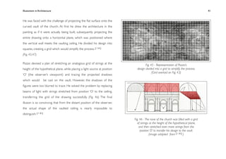 Illusionism in Architecture
                                                                
    
       
        
       
           41


He was faced with the challenge of projecting the ﬂat surface onto the
curved vault of the church. At ﬁrst he drew the architecture in the
painting as if it were actually being built, subsequently projecting the
entire drawing onto a horizontal plane, which was positioned where
the vertical wall meets the vaulting ceiling. He divided his design into
squares, creating a grid which would simplify the process. [ 1 0 ]
(Fig. 45,47)

Pozzo devised a plan of stretching an analogous grid of strings at the                Fig. 45 - Representation of Pozzo’s
height of the hypothetical plane, while placing a light source at position     design divided into a grid to simplify the process.
                                                                                            (Grid overlaid on Fig. 43)
‘O’ (the observer’s viewpoint) and tracing the projected shadows
which would            be cast on the vault. However, the shadows of the
ﬁgures were too blurred to trace. He solved the problem by replacing
beams of light with strings stretched from position ‘O’ to the ceiling,
transferring the grid of the drawing successfully. (Fig. 46) The ﬁnal
illusion is so convincing, that from the distant position of the observer,
the actual shape of the vaulted ceiling is nearly impossible to
distinguish. [ 1 0 ]
                                                                             Fig. 46 - The nave of the church was ﬁlled with a grid
                                                                                of strings at the height of the hypothetical plane,
                                                                                 and then stretched even more strings from the
                                                                                  position ‘O’ to transfer his design to the vault.
                                                                                           (image adapted from [ 1 0 ] )
 
