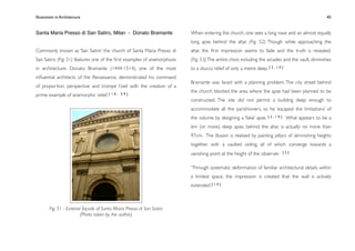 Illusionism in Architecture
                                                                        
    
       
        
         
            45


Santa Maria Presso di San Satiro, Milan - Donato Bramante                When entering the church, one sees a long nave and an almost equally
                                                                         long apse behind the altar. (Fig. 52) Though while approaching the
Commonly known as ‘San Satiro’ the church of Santa Maria Presso di       altar, the ﬁrst impression seems to fade and the truth is revealed.
San Satiro (Fig. 51) features one of the ﬁrst examples of anamorphosis   (Fig. 53) The entire choir, including the arcades and the vault, diminishes
in architecture. Donato Bramante (1444-1514), one of the most            to a stucco relief of only a metre deep. [ 2 , 1 0 ]
inﬂuential architects of the Renaissance, demonstrated his command
                                                                         Bramante was faced with a planning problem. The city street behind
of proportion, perspective and trompe l’oeil with the creation of a
                                                                         the church blocked the area where the apse had been planned to be
prime example of anamorphic relief. [ 1 0 ,   59]
                                                                         constructed. The site did not permit a building deep enough to
                                                                         accommodate all the parishioners, so he ‘escaped the limitations’ of
                                                                         the volume by designing a ‘false’ apse. [ 2 , 1 0 ] What appears to be a
                                                                         6m (or more) deep apse, behind the altar, is actually no more than
                                                                         97cm. The illusion is realised by painting pillars of diminishing heights
                                                                         together with a vaulted ceiling, all of which converge towards a
                                                                         vanishing point at the height of the observer.       [2]



                                                                         ‘Through systematic deformation of familiar architectural details within
                                                                         a limited space, the impression is created that the wall is actively
                                                                         extended’.[ 1 0 ]



        Fig. 51 - Exterior façade of Santa Maria Presso di San Satiro
                         (Photo taken by the author)
 