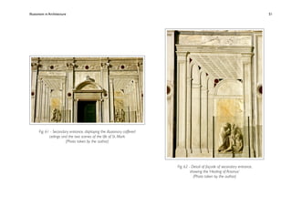 Illusionism in Architecture
                                                           
    
       
        
       
         51




       Fig. 61 - Secondary entrance, displaying the illusionary coffered
              ceilings and the two scenes of the life of St. Mark
                         (Photo taken by the author)




                                                                           Fig. 62 - Detail of façade of secondary entrance,
                                                                                    showing the ‘Healing of Anianus’
                                                                                      (Photo taken by the author)
 