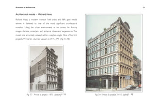 Illusionism in Architecture
                                                       
    
        
        
        
        59


Architectural murals - Richard Haas

Richard Haas, a modern trompe l’oeil artist and AIA gold medal
winner, is believed to one of the most signiﬁcant architectural
muralists. Using the urban environment as his canvas, his illusory
images deceive, entertain, and enhance observers’ experiences. The
murals are accurately viewed within a certain angle. One of his ﬁrst
projects, ‘Prince St.’, stunned viewers in 1975 . [ 1 ] (Fig. 77,78)




               Fig. 77 - Prince St. project -1975 (before) [ 7 9 ]     Fig. 78 - Prince St. project -1975 (after) [ 7 9 ]
 