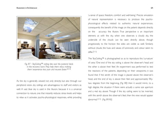 Illusionism in Architecture
                                                                           
    
      
      
      
              64


                                                                            ‘a sense of space, freedom, comfort and well-being’. Precise simulation
                                                                            of natural representation is necessary to produce the psycho-
                                                                            physiological effects related to authentic natural experiences;
                                                                            consequently the beneﬁt of the image on the patient depends directly
                                                                            on the          accuracy the illusion. True perspective is an important
                                                                            element, as with the sky, when one observes a cloudy sky, the
                                                                            underside of the clouds can be seen directly above, though
                                                                            progressively to the horizon the sides are visible as well. Similarly
                                                                            without clouds, the hues and values of luminosity and colour seem to
                                                                            differ. [ 1 ]

                                                                            The SkyCeiling™ is photographed so as to reproduce this ‘curvature’
                                                                            of view. ‘One end of the sky ceiling is above the observer’s head and
          Fig. 87 - SkyCeiling™ ceiling tiles over the patients’ beds
             in the recovery room. They help them relax, making             the other is above their feet.’ An experiment was performed to test
              them ‘experience less pain and recover faster’ [ 1 ]
                                                                            the reactions of the patients, depending on their viewpoints; it was
                                                                            found that if the zenith of the image is placed above the observer’s
                                                                            head, and the end of sky is above their feet and approximately ﬁfty-
As the sky is generally viewed not only directly, but also through our
                                                                            two degrees from the beginning, (Fig. 88) then it would mimic, to a
peripheral vision, sky ceilings are advantageous to staff and visitors as
                                                                            high degree, the situation if there were actually a same size aperture
well. A vast blue sky is used in the illusion, because it is a universal
                                                                            and a real sky above. Though if the sky ceiling were to be inverted,
connection to nature, one that instantly reduces stress levels and helps
                                                                            with the zenith above the observer’s feet, then the view would appear
to relax as it activates psycho-physiological responses, while providing
                                                                            abnormal. [ 1 ] (Fig. 89.90)
 