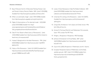 Illusionism in Architecture
                                                                       
     
     
       
       
                  70


37.
 Buzo, P. Discover the Art of Decorative Painting, Trompe L'oeil,     43.
 Lewes, H. Early Renaissance in Italy. The Rolland Collection 2001
     and Murals: A History. Patricia's Palette 2005 [cited 21/03/2008];       [cited 03/03/2008]; Available from: http://www.roland-
     Available from: http://www.patricias-palette.com/history.html.           collection.com/rolandcollection/section/6/179.htm.

38.
 What is an anamorphic image? [cited 04/01/2008]; Available           44.
 University, T.O. Looking at the Renaissance. [cited 10/12/2007];
     from: http://www.physics.uoguelph.ca/morph/morph.html.                   Available from: http://www.open.ac.uk/Arts/renaissance2/
                                                                              deﬁning.htm.
39.
 Migliari, R. Anamorphosis or The distorted model. 13/03/2008
     [cited 25/03/2008]; Available from: http://                          45.
 Ching, F.D.K., Architecture : Form, Space and Order. 2nd ed. 1996:
     www.rappresentazione.net/Crabnebula/Documenti/Didattica/                 John Wiley & Sons, Inc.
     Sulla_prospettiva/Anamorfosi/Anamorfosi.htm.                         46.
 Emmer, M., The Visual Mind: Art and Mathematics The Leonardo
40.
 Gale, M. From Breast to Beard (story of Renaissance). [cited             book. 1993, London: The MIT Press.
     22/02/2008]; Available from: http://www.aiwaz.net/from-breast-to-    47.
 Wright, L., Perspective in Perspective. 1983, Routledge.
     beard-story-of-renaissance/a63
                                                                          48.
 Johnson, A. Introduction to Virtual Reality. 2007 [cited
41.
 Hooker, R. Backgrounds to the Italian Renaissance. 1996 [cited           26/03/2008]; Available from: http://www.evl.uic.edu/aej/528/
     03/03/2008]; Available from: http://www.wsu.edu/~dee/REN/                lecture01.html.
     BACK.HTM.
                                                                          49.
 Guan, K.H.S. (2002) Perspective in Mathematics and Art. Volume,
42.
 History of the Renaissance. [cited 10/12/2007]; Available from:
                                                                          50.
 European Perspective: Games of Mathematics and the Body.
     http://www.historyworld.net/wrldhis/PlainTextHistories.asp?
                                                                              aesthetic grounds 2007 [cited 31/01/2008]; Available from:
     groupid=3088&HistoryID=ac88.
                                                                              http://www.artsjournal.com/aestheticgrounds/2007/09/
                                                                              french_perspective.html.
 