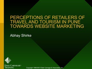 PERCEPTIONS OF RETAILERS OF TRAVEL AND TOURISM IN PUNE TOWARDS WEBSITE MARKETING   Abhay Shirke Copyright 1996-98 © Dale Carnegie & Associates, Inc. 
