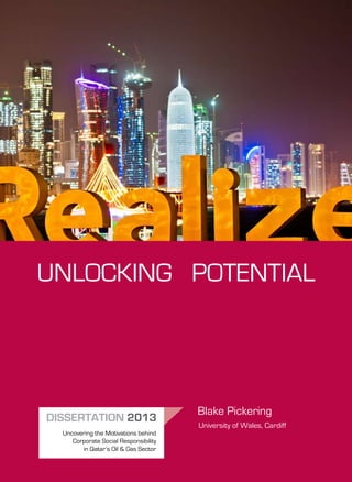 UNLOCKING POTENTIAL
Blake Pickering
DISSERTATION 2013
Uncovering the Motivations behind
Corporate Social Responsibility
in Qatar’s Oil & Gas Sector
University of Wales, Cardiff
 
