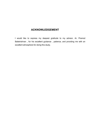 ACKNOWLEDGEMENT
I would like to express my deepest gratitude to my advisor, Ar. Pramod
Balakrishnan , for his excellent guidance , patience, and providing me with an
excellent atmosphere for doing this study.
 