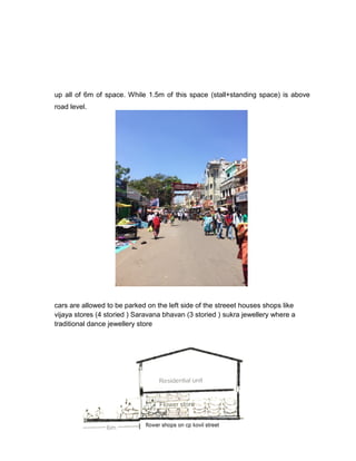 up all of 6m of space. While 1.5m of this space (stall+standing space) is above
road level.
cars are allowed to be parked on the left side of the streeet houses shops like
vijaya stores (4 storied ) Saravana bhavan (3 storied ) sukra jewellery where a
traditional dance jewellery store
 