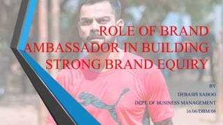ROLE OF BRAND
AMBASSADOR IN BUILDING
STRONG BRAND EQUIRY
BY
DEBASIS SAHOO
DEPT. OF BUSINESS MANAGEMENT
16/06/DBM/06
 