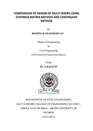 COMPARISON OF DESIGN OF MULTI-RISERS USING
STIFFNESS MATRIX METHOD AND CONTINUUM
METHOD
BY
ROSHNI RAMAKRISHNAN
Master of Engineering
In
Civil Engineering
(With Structural Engineering Subjects)
Guide
Dr. A.R.KATTI
DEPARTMENT OF CIVIL ENGINEERING
DATTA MEGHE COLLEGE OF ENGINEERING SECTOR 3,
AIROLI, NAVI MUMBAI – 400708 UNIVERSITY OF
MUMBAI
(2015-2017)
 