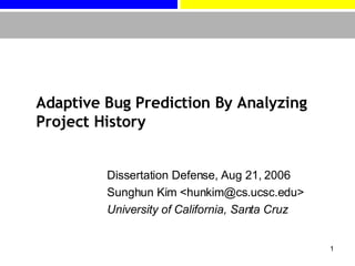 Adaptive Bug Prediction By Analyzing Project History Dissertation Defense, Aug 21, 2006 Sunghun Kim <hunkim@cs.ucsc.edu> University of California, Santa Cruz 