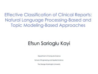 Effective Classification of Clinical Reports:
Natural Language Processing-Based and
Topic Modeling-Based Approaches
Department of Computer Science
School of Engineering and Applied Science
The George Washington University
Efsun Sarioglu Kayi
 
