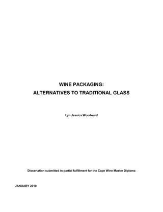WINE PACKAGING:
          ALTERNATIVES TO TRADITIONAL GLASS



                                 Lyn Jessica Woodward




      Dissertation submitted in partial fulfillment for the Cape Wine Master Diploma




JANUARY 2010
 