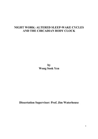 NIGHT WORK: ALTERED SLEEP-WAKE CYCLES
    AND THE CIRCADIAN BODY CLOCK




                     by
                Wong Sook Yen




  Dissertation Supervisor: Prof. Jim Waterhouse




                                                  1
 