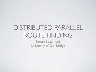 DISTRIBUTED PARALLEL
   ROUTE-FINDING
        Simon Beaumont
     University of Cambridge
 