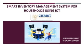 SMART INVENTORY MANAGEMENT SYSTEM FOR
HOUSEHOLDS USING IOT
DISSERTATION PROJECT
DISSERTATION REPORT
BY GAUTAM CHANDRA
 