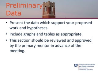 Preliminary
Data
• Present the data which support your proposed
work and hypotheses.
• Include graphs and tables as appropriate.
• This section should be reviewed and approved
by the primary mentor in advance of the
meeting.
 