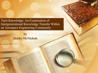Tacit Knowledge: An Examination of Intergenerational Knowledge Transfer Within an Aerospace Engineering Community by Debby McNichols 