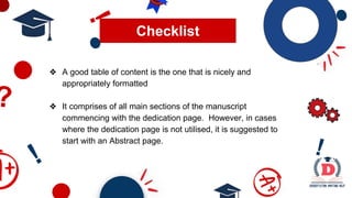 ❖ A good table of content is the one that is nicely and
appropriately formatted
❖ It comprises of all main sections of the manuscript
commencing with the dedication page. However, in cases
where the dedication page is not utilised, it is suggested to
start with an Abstract page.
Checklist
 