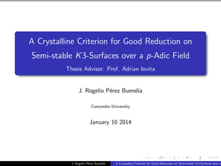 A Crystalline Criterion for Good Reduction on
Semi-stable K3-Surfaces over a p-Adic Field
Thesis Advisor: Prof. Adrian Iovita
J. Rogelio P´erez Buend´ıa
Concordia University
January 10 2014
J. Rogelio P´erez Buend´ıa A Crystalline Criterion for Good Reduction on Semi-stable K3-Surfaces over a
 