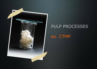 PULP PROCESSES

ex. CTMP
 