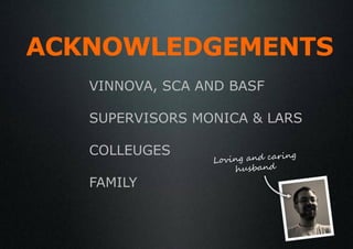ACKNOWLEDGEMENTS
   VINNOVA, SCA AND BASF

   SUPERVISORS MONICA & LARS

   COLLEUGES

   FAMILY
 