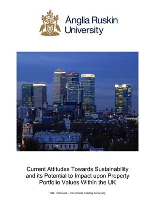 Current Attitudes Towards Sustainability
and its Potential to Impact upon Property
      Portfolio Values Within the UK
         SID- Removed – BSc (Hons) Building Surveying
 