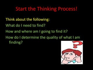 Start the Thinking Process!
Think about the following:
What do I need to find?
How and where am I going to find it?
How do I determine the quality of what I am
  finding?
 