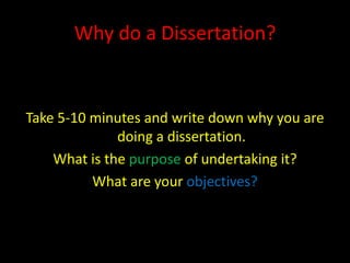 Why do a Dissertation?


Take 5-10 minutes and write down why you are
              doing a dissertation.
    What is the purpose of undertaking it?
          What are your objectives?
 