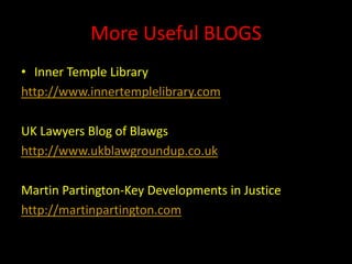 More Useful BLOGS
• Inner Temple Library
http://www.innertemplelibrary.com

UK Lawyers Blog of Blawgs
http://www.ukblawgroundup.co.uk

Martin Partington-Key Developments in Justice
http://martinpartington.com
 