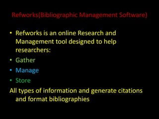 Refworks(Bibliographic Management Software)

• Refworks is an online Research and
  Management tool designed to help
  researchers:
• Gather
• Manage
• Store
All types of information and generate citations
  and format bibliographies
 